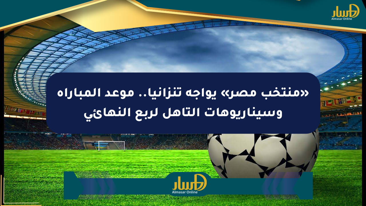 «منتخب مصر» يواجه تنزانيا.. موعد المباراة وسيناريوهات التأهل لربع النهائي